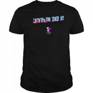 Neither Did I T shirt