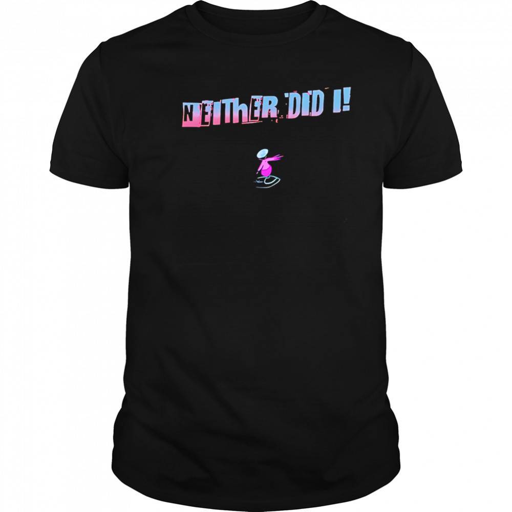 Neither Did I T shirt