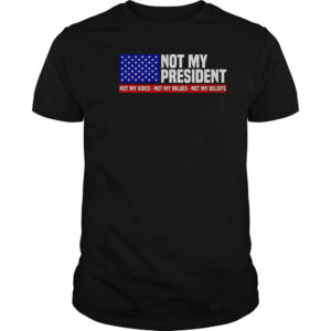 Not My President Not My Voice Not My Value Not My Beliefs T-Shirt
