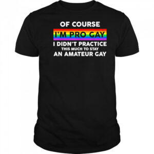 Of course i’m pro gay i didn’t practice this much to stay an amateur gay shirt