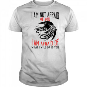Raven I am not afraid of you I am afraid of what I will do to you shirt