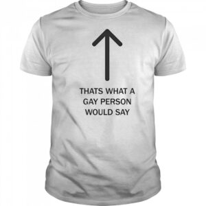 Thats what a gay person would say shirt