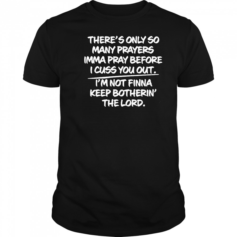 There’s Only So Many Prayers Imma Pray Before I Cuss You Out Shirt There’s Only So Many Prayers Imma Pray Before I Cuss You Out Shirt
