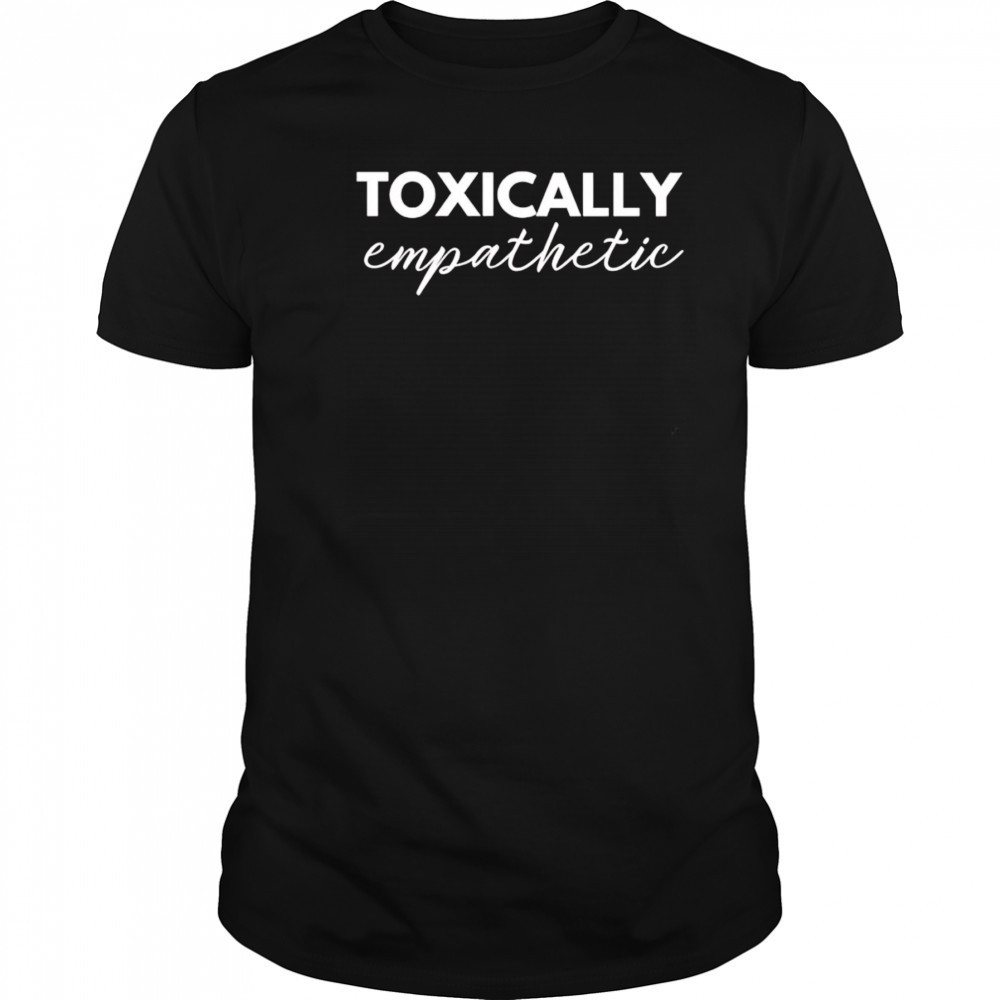 Toxically Empathetic shirt