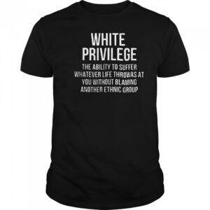 White privilege the ability to suffer whatever life throws shirt