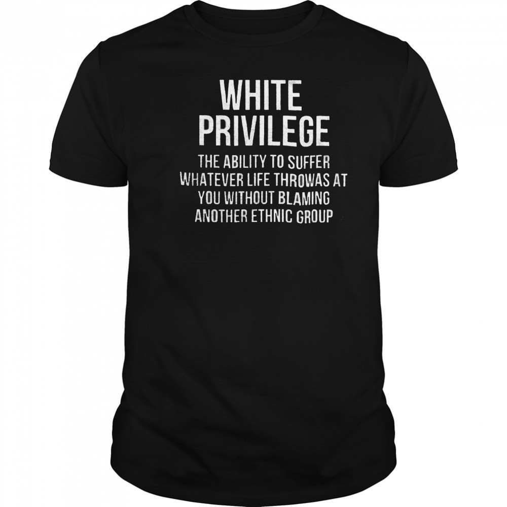 White privilege the ability to suffer whatever life throws shirt White privilege the ability to suffer whatever life throws shirt
