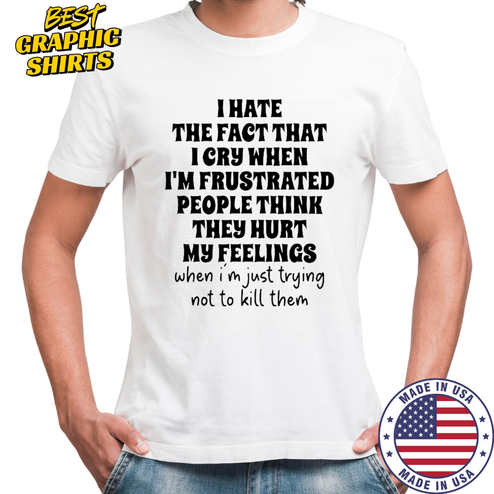 I Hate The Fact That I Cry When I’m Frustrated People Think They Hurt My Feelings T-Shirt I Hate The Fact That I Cry When I’m Frustrated People Think They Hurt My Feelings T-Shirt