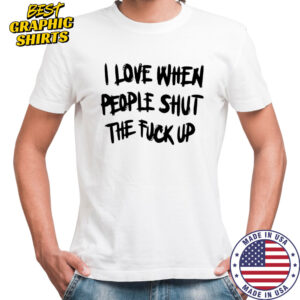 I Love When People Shut The Fck Up T-Shirt