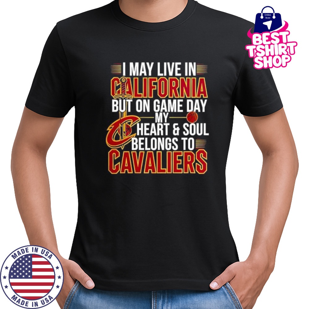 I may live in California but on game day my heart and soul belongs to the Cleveland Cavaliers shirt I may live in California but on game day my heart and soul belongs to the Cleveland Cavaliers shirt