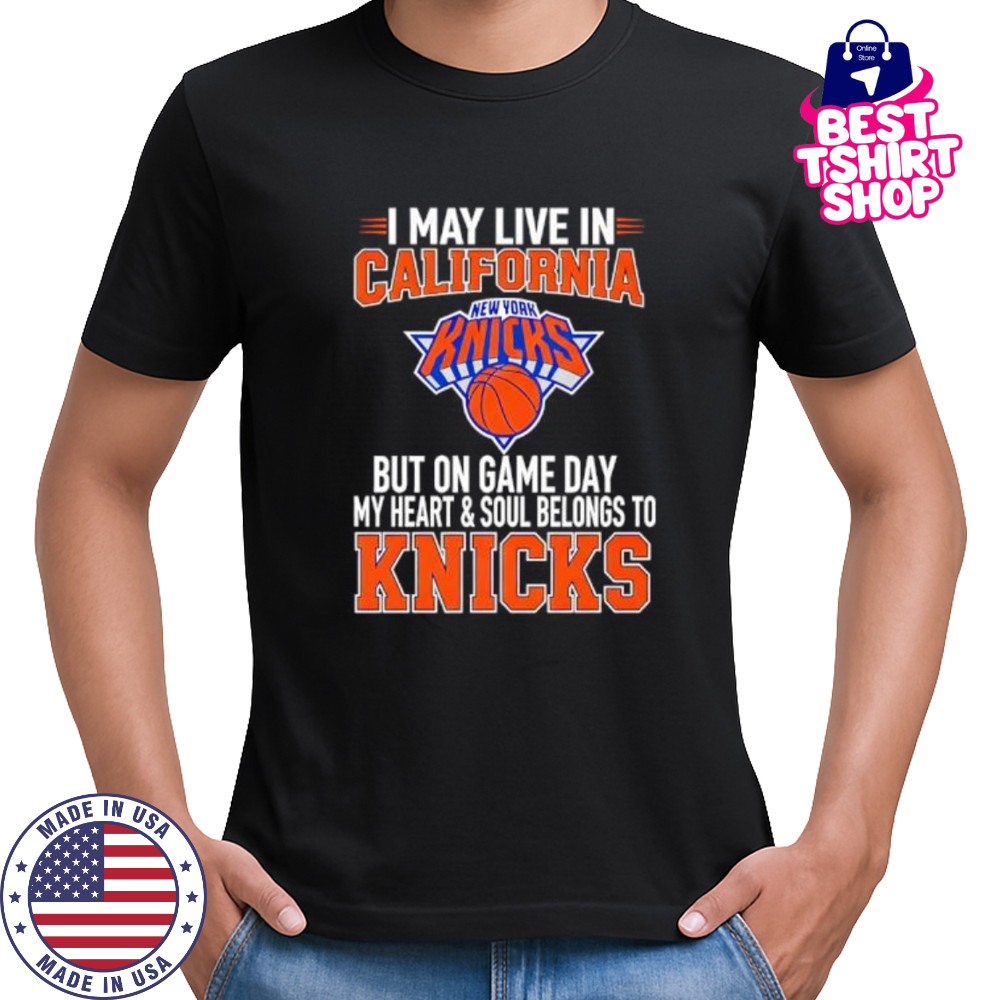I may live in California but on game day my heart and soul belongs to the New York Knicks shirt I may live in California but on game day my heart and soul belongs to the New York Knicks shirt