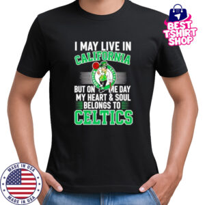 I may live in California but on me day my heart and soul belongs to Celtics shirt