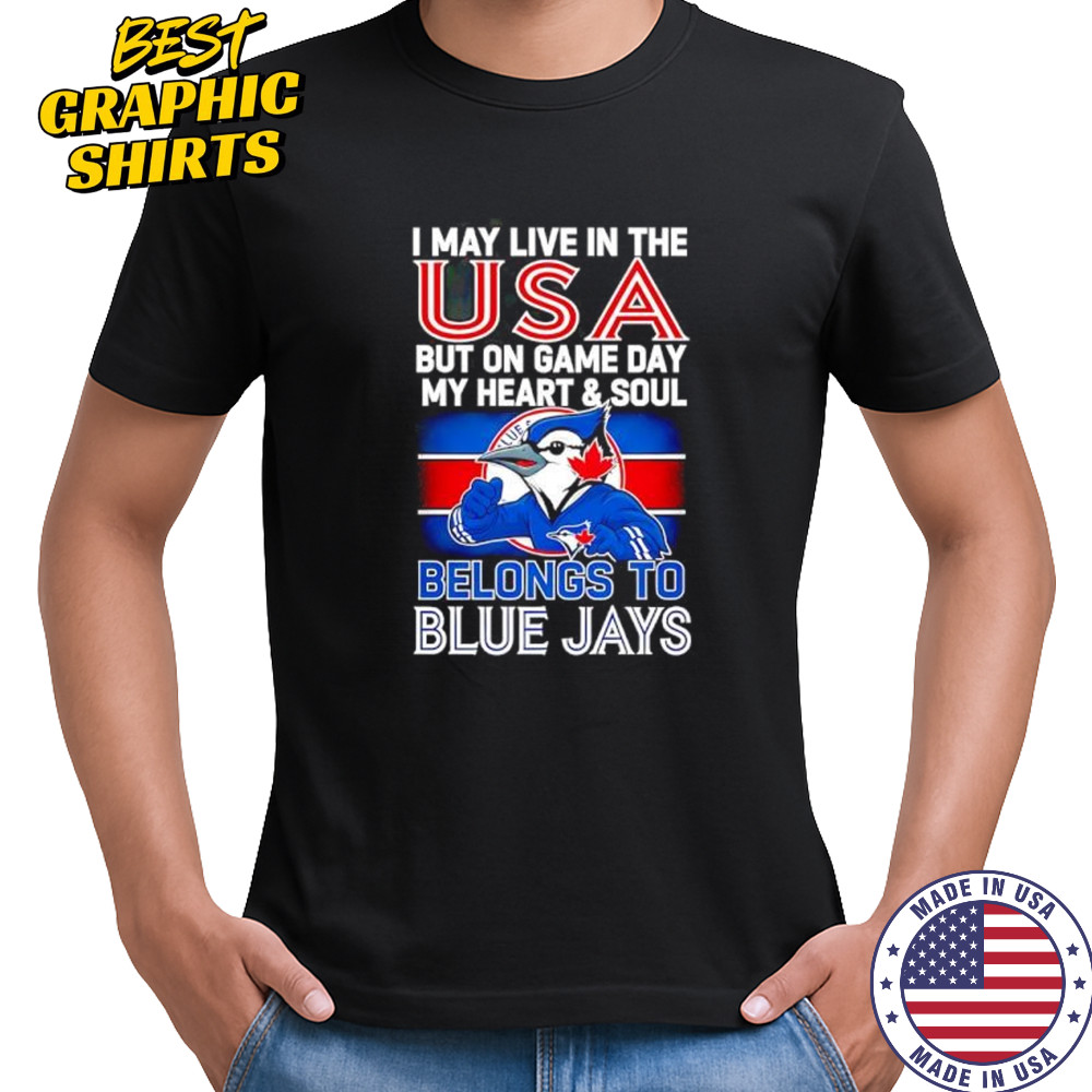 I may live in USA but on game day my heart and soul belongs to the Toronto Blue Jays shirt I may live in USA but on game day my heart and soul belongs to the Toronto Blue Jays shirt