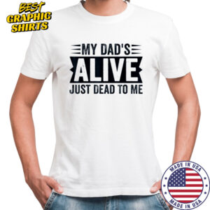 My Dad’s Alive Just Dead To Me T Shirt