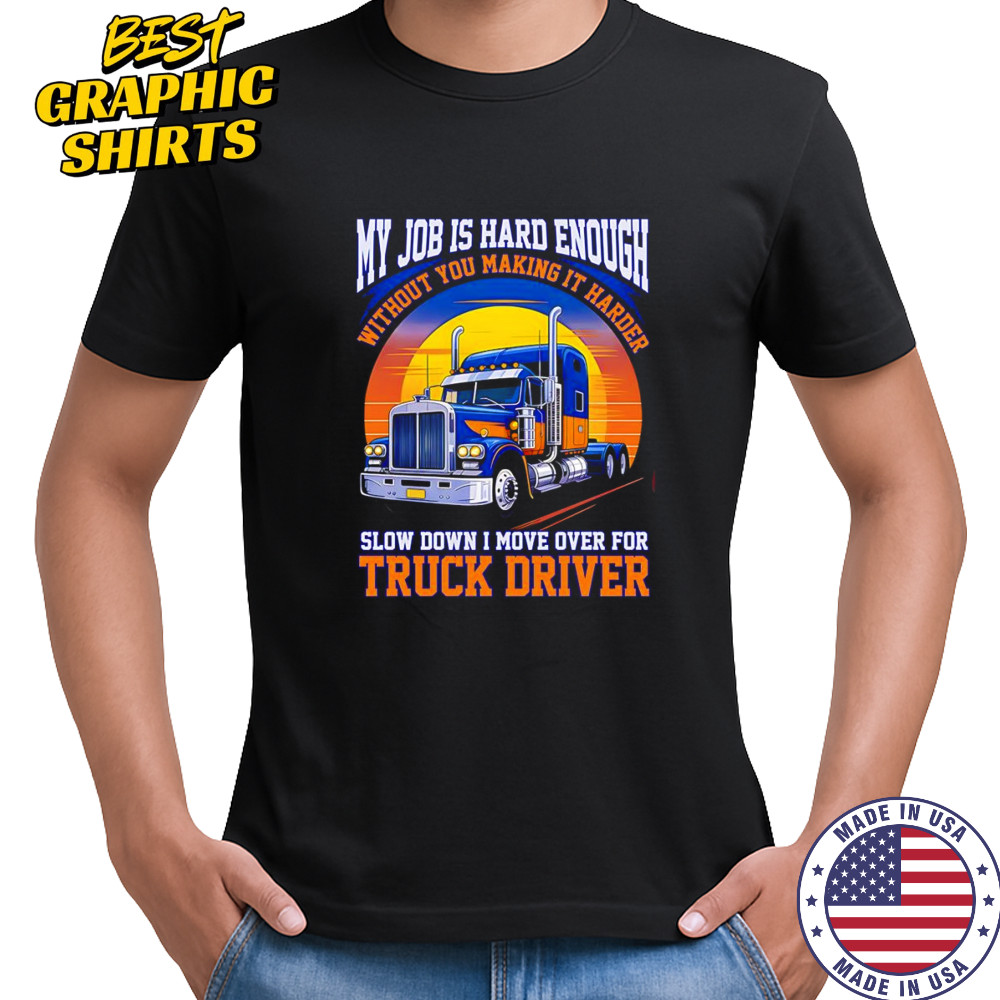 My job is hard enough without you making it harder slow down I move over for truck driver shirt My job is hard enough without you making it harder slow down I move over for truck driver shirt