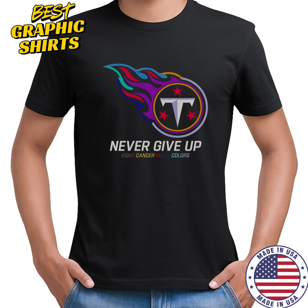 Never Give Up Fight Cancer In All Colors Tennessee Titans T-Shirt