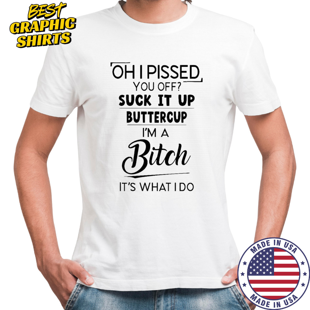 Oh I pissed you off suck it up buttercup shirt