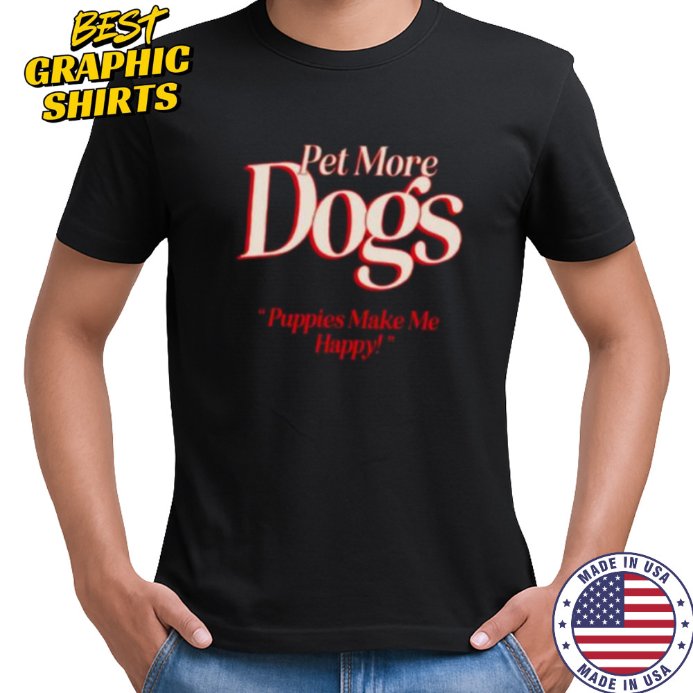 Pet more dogs puppies make me happy shirt