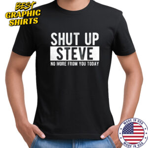 Shut up Steve no more from you today shirt
