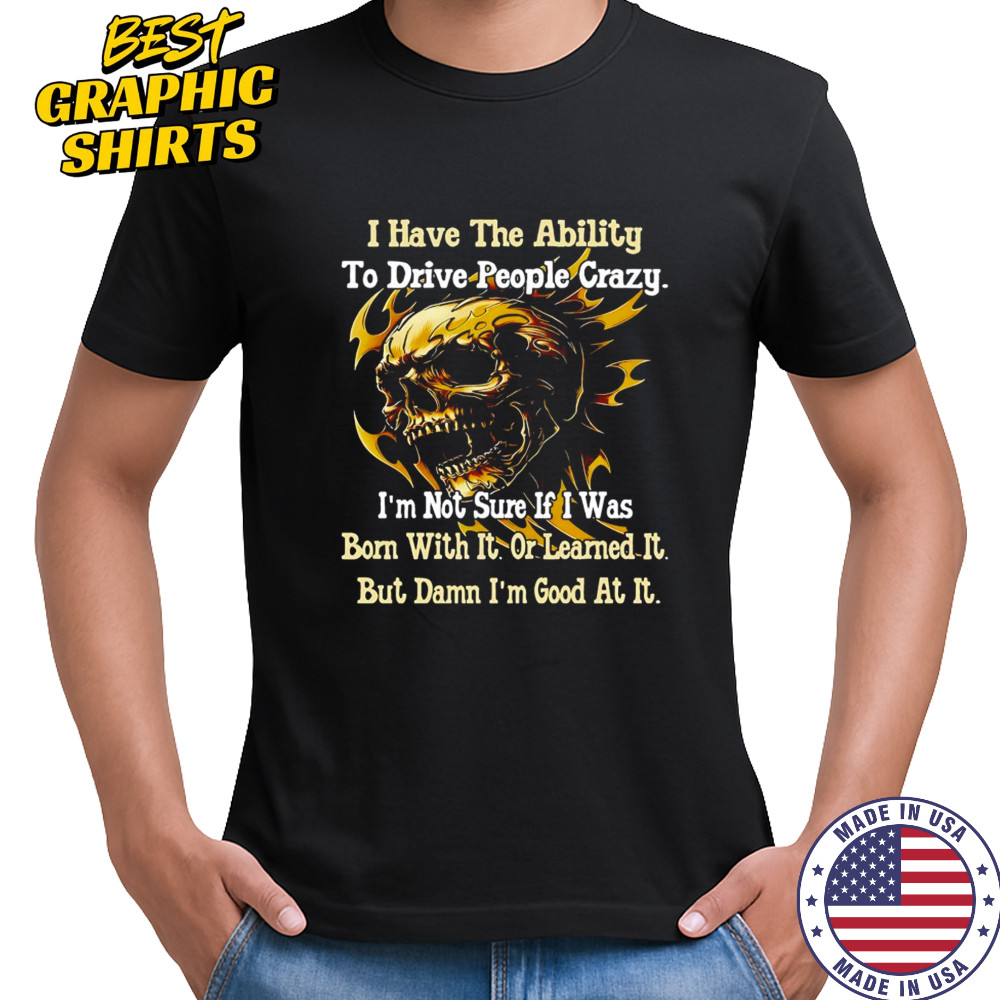 Skull I have the ability to drive people crazy I’m not sure if I was born with it shirt