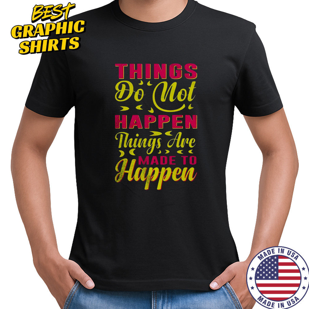 Things Do Not Happen Things Are Made To Happen T-Shirt