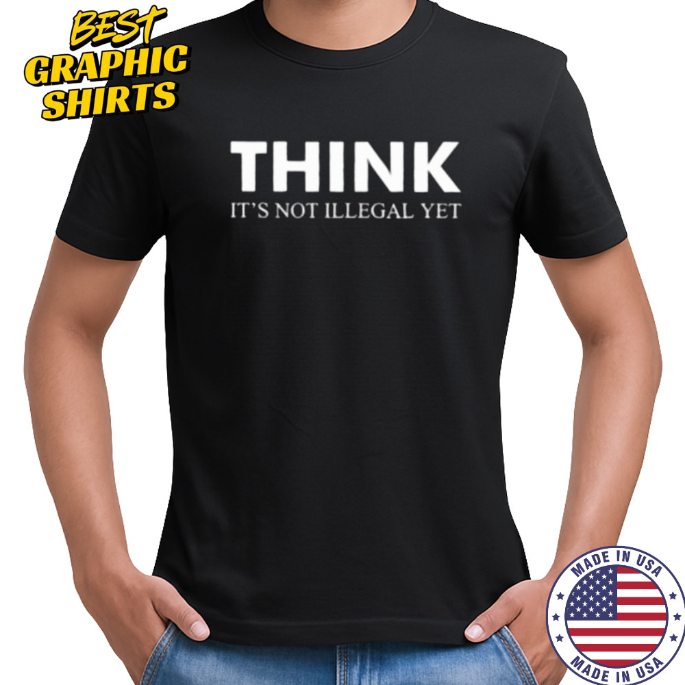 Think it’s not illegal yet shirt