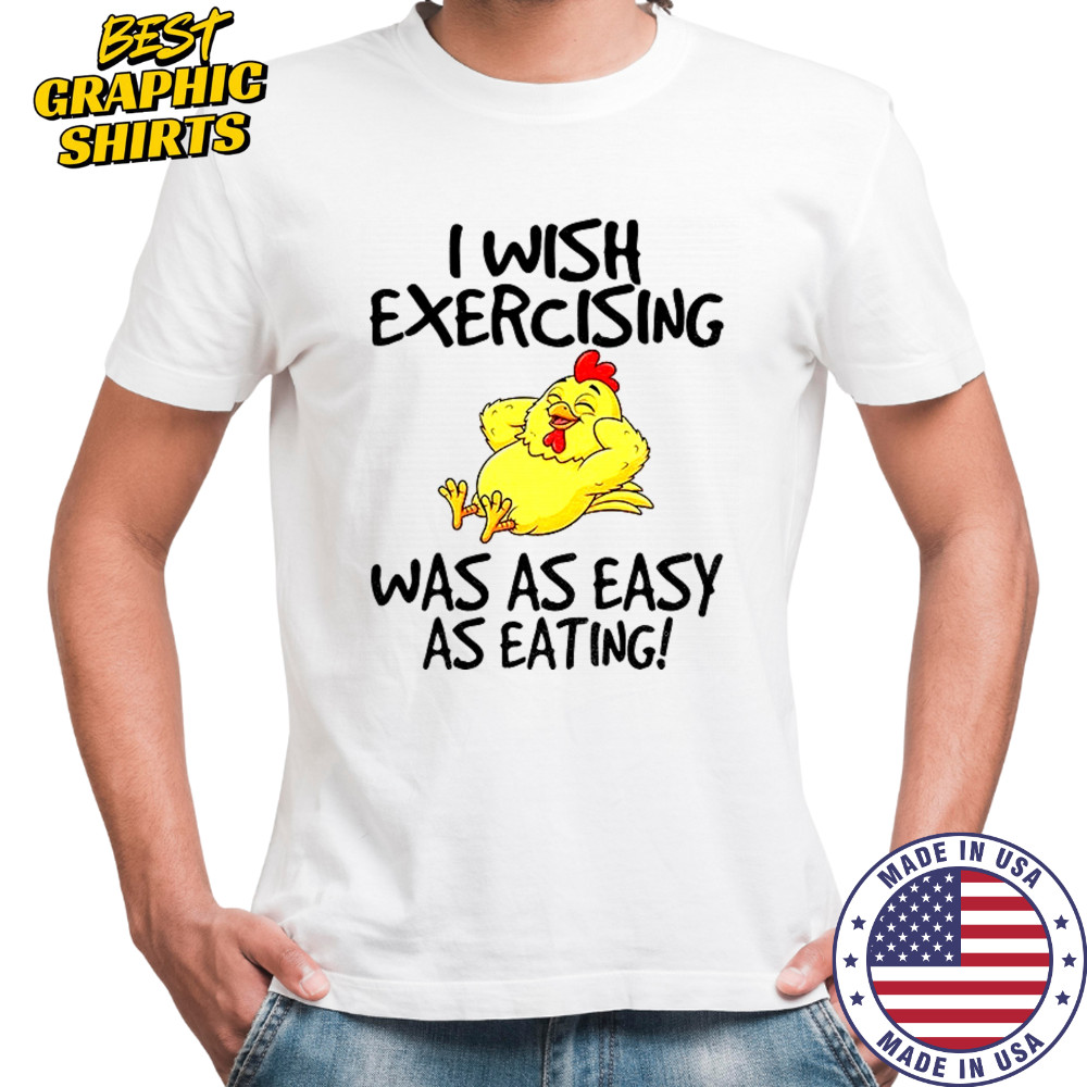 Chicken I wish exercising was as easy as eating shirt