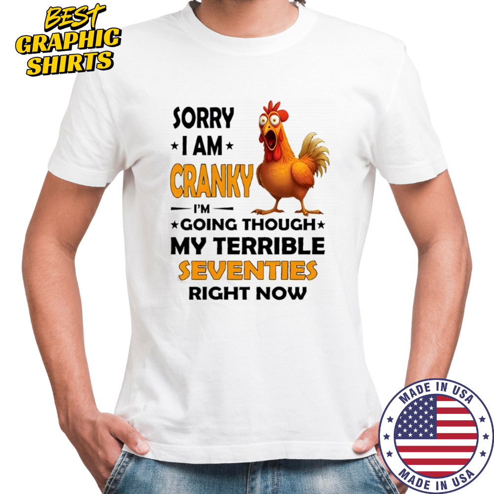 Chicken sorry i am cranky i’m going through my terrible seventies right now shirt