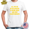 All we do in Kalamazoo is drink beer and win Championships Shirt