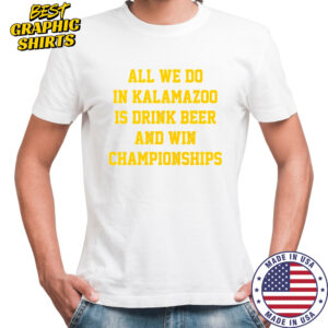 All we do in Kalamazoo is drink beer and win Championships Shirt