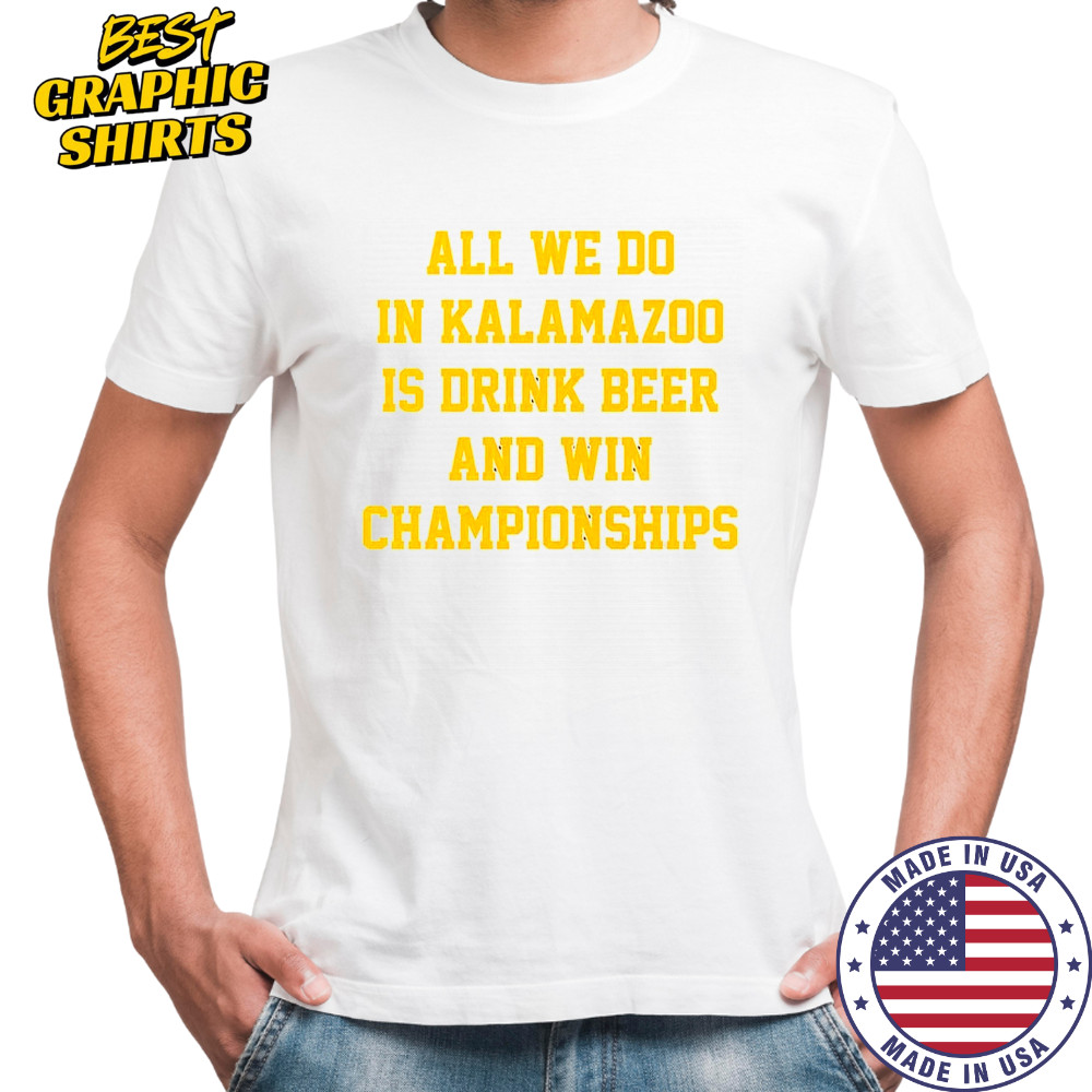 All we do in Kalamazoo is drink beer and win Championships Shirt