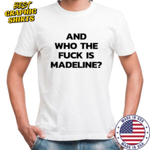 And Who The Fuck Is Madeline Shirt