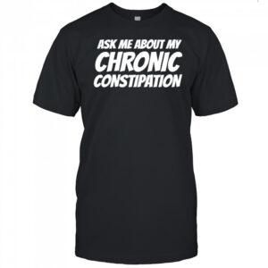 Ask me about my chronic constipation shirt