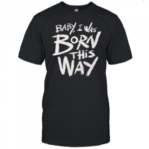 Baby I was born this way shirt