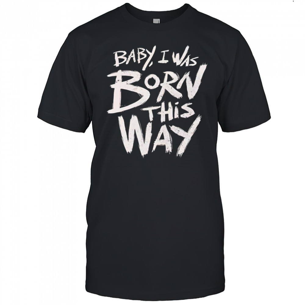 Baby I was born this way shirt