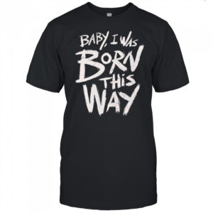 Baby I was born this way T-shirt