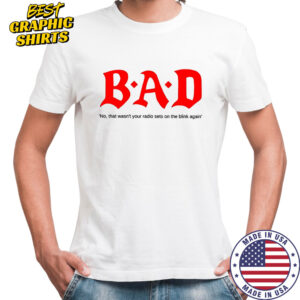 Bad no that wasn’t your radio sets on the blink again Shirt