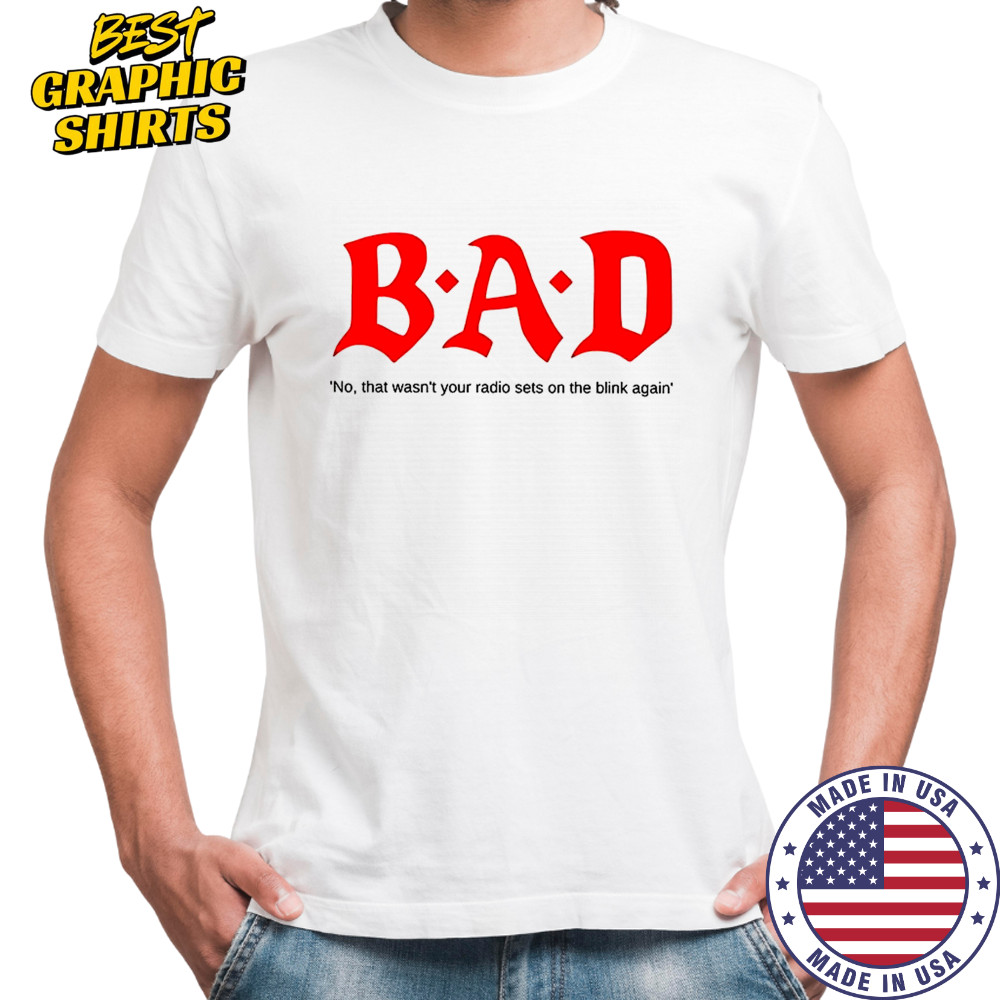 Bad no that wasn’t your radio sets on the blink again Shirt