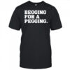 Begging for a pegging funny letter shirt