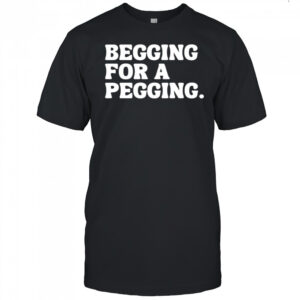 Begging for a pegging funny letter shirt