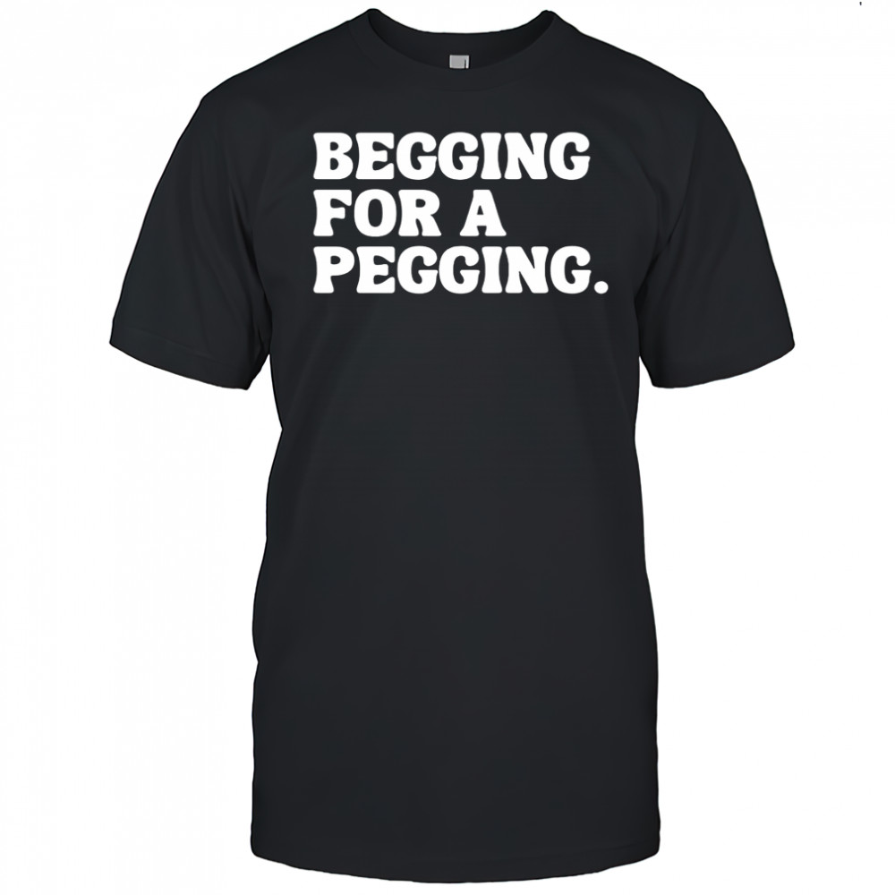 Begging for a pegging funny letter shirt