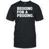 Begging for a pegging funny letter shirt