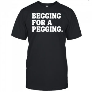 Begging for a pegging funny letter shirt