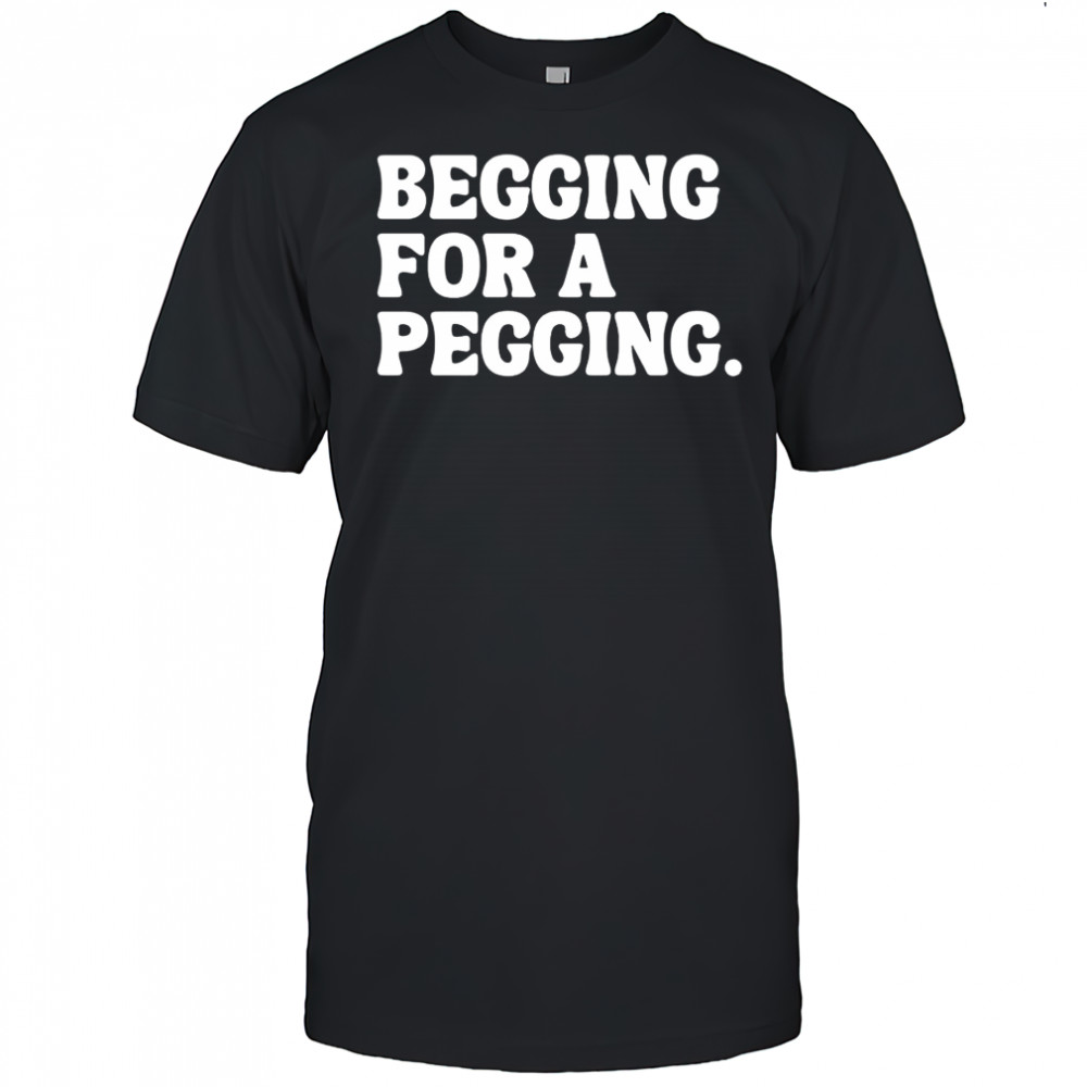 Begging for a pegging funny letter shirt