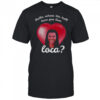 Bella Where Have You Been Loca Quote shirt