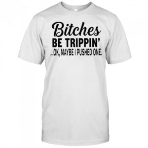 Bitches be trippin’ Ok maybe i pushed one shirt