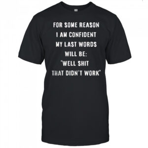 For some reason i am confident my last words will be well shit that didn’t work shirt