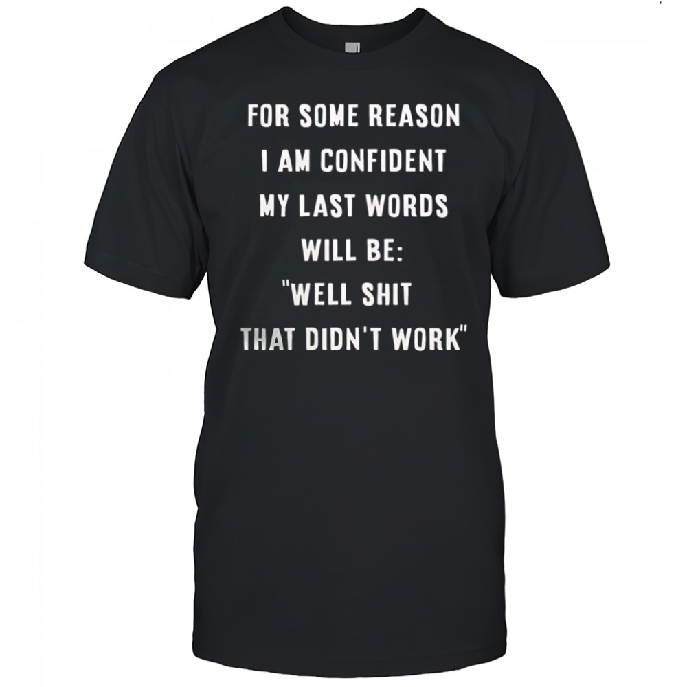 For some reason i am confident my last words will be well shit that didn’t work shirt