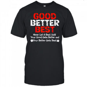 Good better best never let it rest until your good gets better and your better gets bets shirt