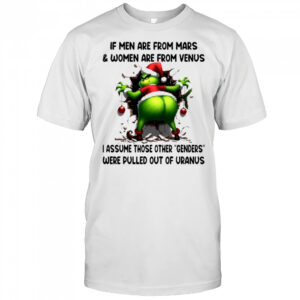 Grinch if men are from mars & women are from venus i assume those other genders were pulled out of uranus shirt