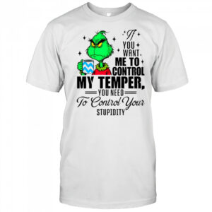 Grinch you want me to control my temper you need to control your stupidity shirt